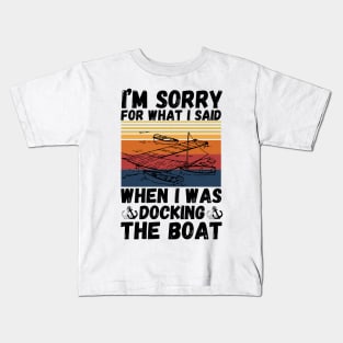 I’m sorry for what I said when I was docking the boat Kids T-Shirt